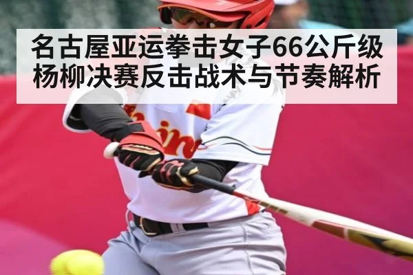 名古屋亚运拳击女子66公斤级杨柳决赛反击战术与节奏解析 | kaiyun