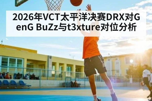 2026年VCT太平洋决赛DRX对GenG BuZz与t3xture对位分析 | kaiyun