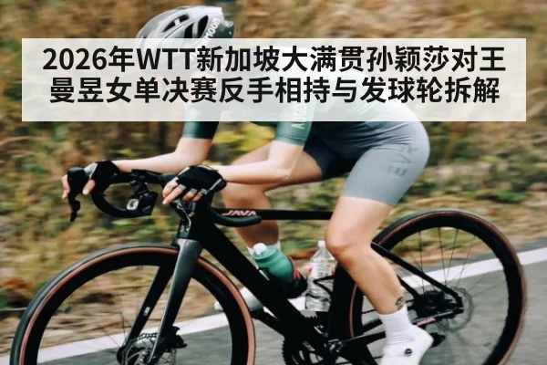 2026年WTT新加坡大满贯孙颖莎对王曼昱女单决赛反手相持与发球轮拆解