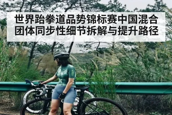 世界跆拳道品势锦标赛中国混合团体同步性细节拆解与提升路径 - kaiyun