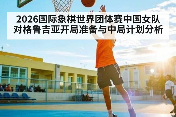 2026国际象棋世界团体赛中国女队对格鲁吉亚开局准备与中局计划分析 | kaiyun